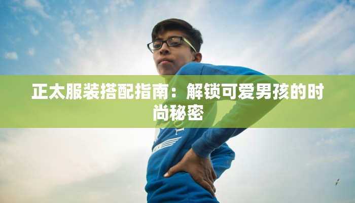 正太服装搭配指南：解锁可爱男孩的时尚秘密