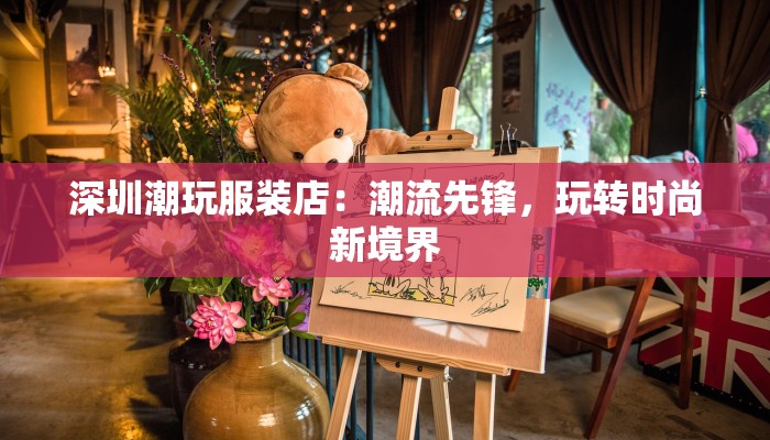 深圳潮玩服装店：潮流先锋，玩转时尚新境界