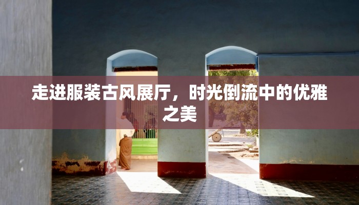走进服装古风展厅，时光倒流中的优雅之美