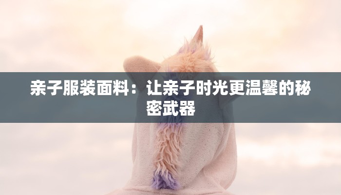 亲子服装面料：让亲子时光更温馨的秘密武器
