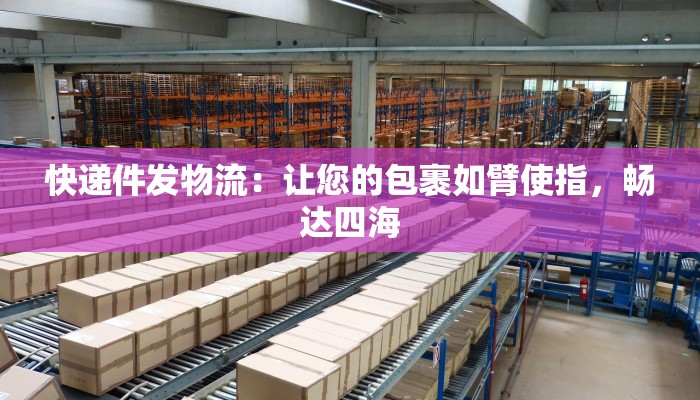 快递件发物流：让您的包裹如臂使指，畅达四海