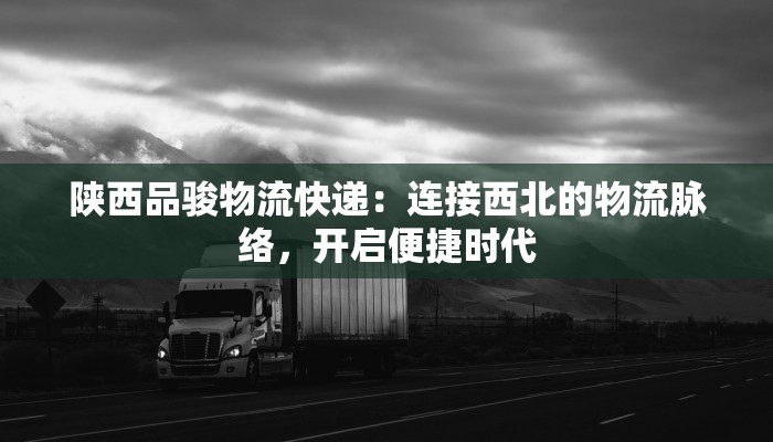 陕西品骏物流快递：连接西北的物流脉络，开启便捷时代
