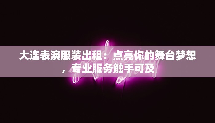 大连表演服装出租：点亮你的舞台梦想，专业服务触手可及