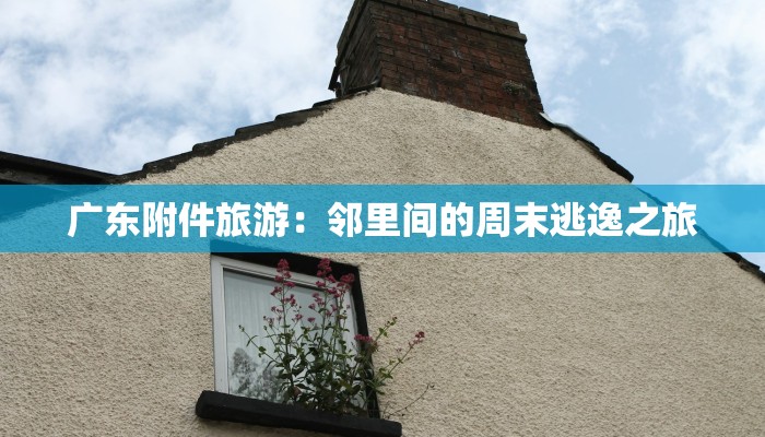 广东附件旅游：邻里间的周末逃逸之旅