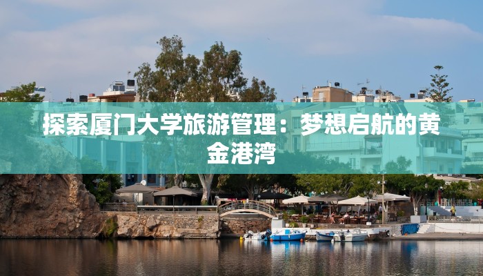 探索厦门大学旅游管理：梦想启航的黄金港湾