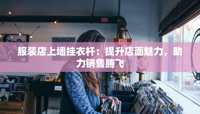 服装店上墙挂衣杆：提升店面魅力，助力销售腾飞