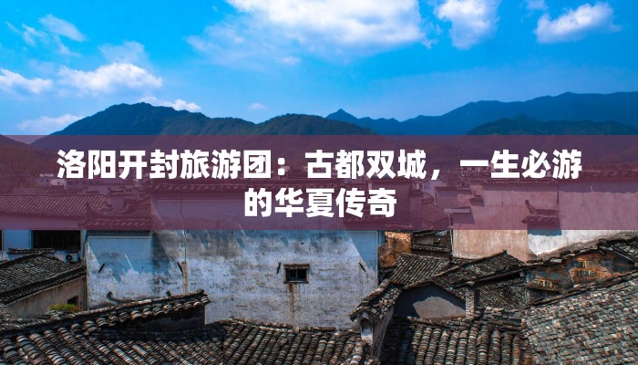 洛阳开封旅游团：古都双城，一生必游的华夏传奇