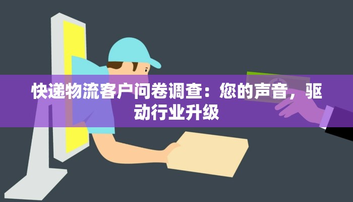 快递物流客户问卷调查：您的声音，驱动行业升级