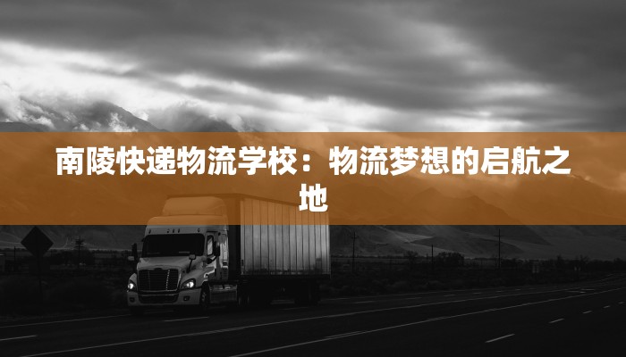 南陵快递物流学校：物流梦想的启航之地