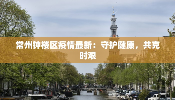 常州钟楼区疫情最新：守护健康，共克时艰