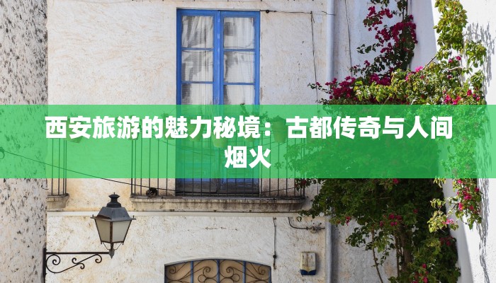 西安旅游的魅力秘境：古都传奇与人间烟火