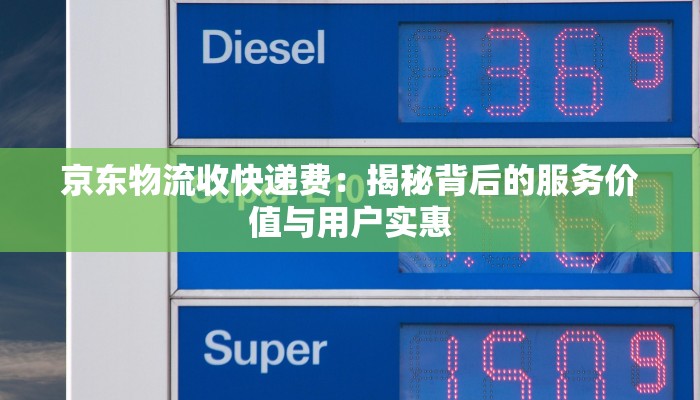 京东物流收快递费：揭秘背后的服务价值与用户实惠