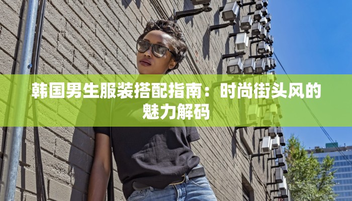 韩国男生服装搭配指南：时尚街头风的魅力解码