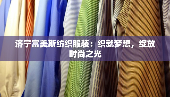 济宁富美斯纺织服装：织就梦想，绽放时尚之光