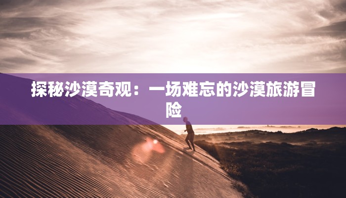 探秘沙漠奇观：一场难忘的沙漠旅游冒险