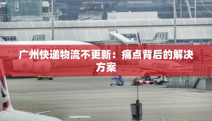 广州快递物流不更新：痛点背后的解决方案