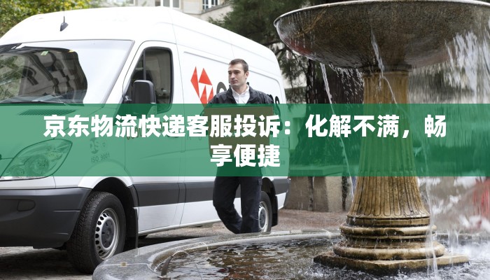 京东物流快递客服投诉：化解不满，畅享便捷