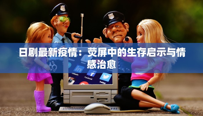 日剧最新疫情：荧屏中的生存启示与情感治愈