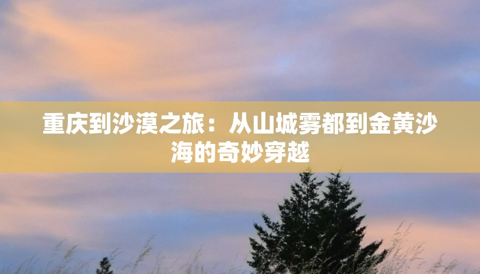 重庆到沙漠之旅：从山城雾都到金黄沙海的奇妙穿越