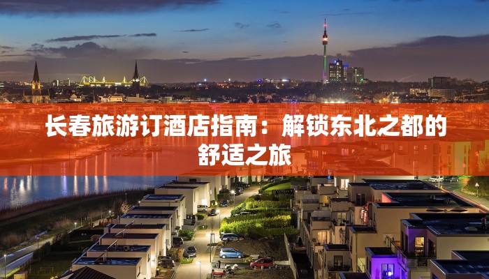 长春旅游订酒店指南：解锁东北之都的舒适之旅