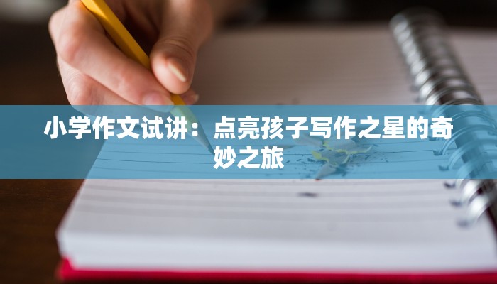 小学作文试讲：点亮孩子写作之星的奇妙之旅