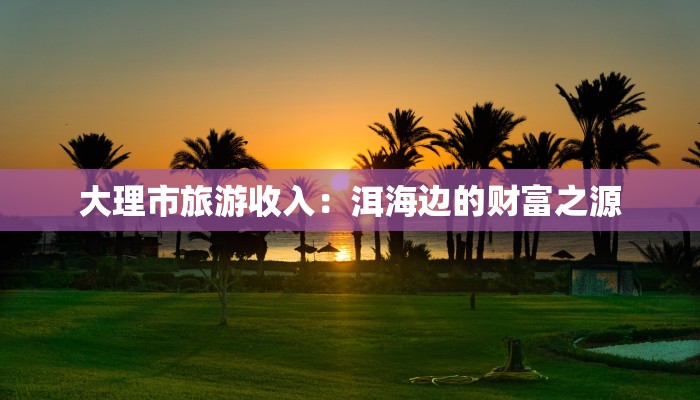 大理市旅游收入：洱海边的财富之源