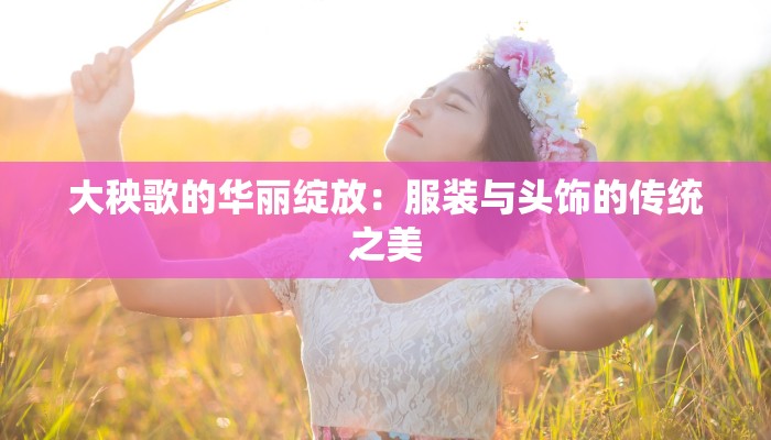 大秧歌的华丽绽放：服装与头饰的传统之美