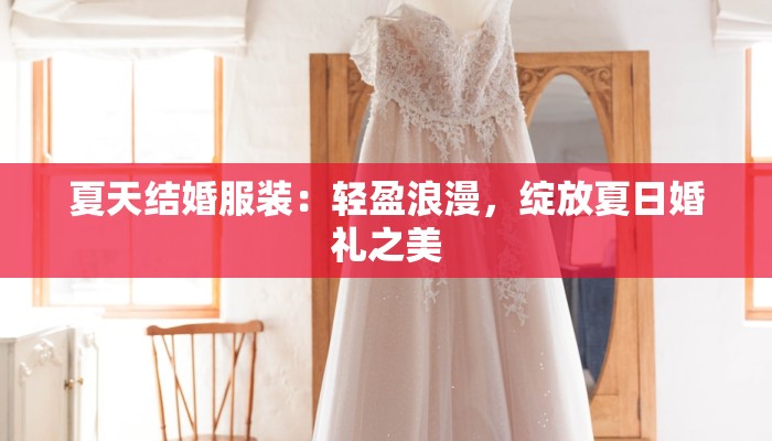 夏天结婚服装：轻盈浪漫，绽放夏日婚礼之美
