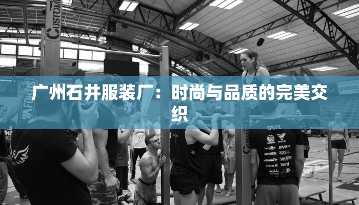广州石井服装厂：时尚与品质的完美交织