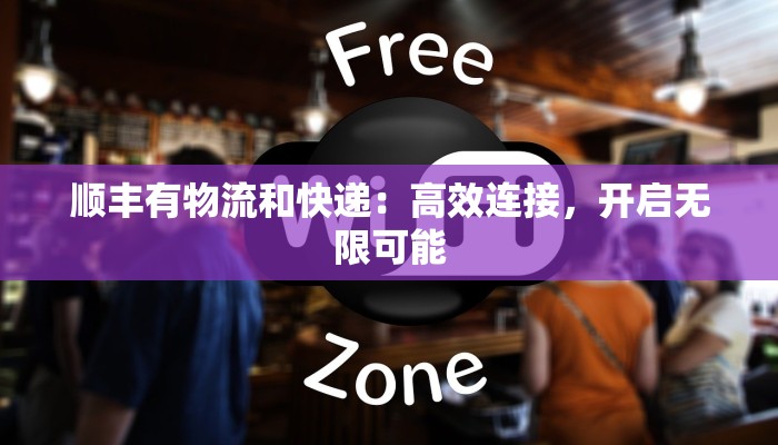 顺丰有物流和快递：高效连接，开启无限可能