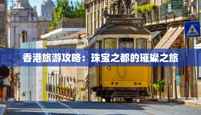 香港旅游攻略：珠宝之都的璀璨之旅