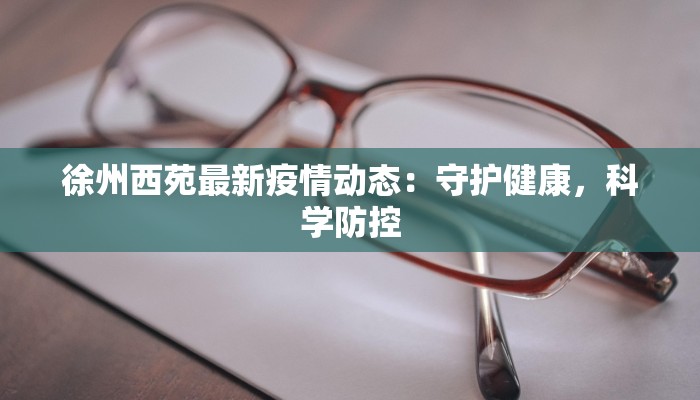 徐州西苑最新疫情动态：守护健康，科学防控