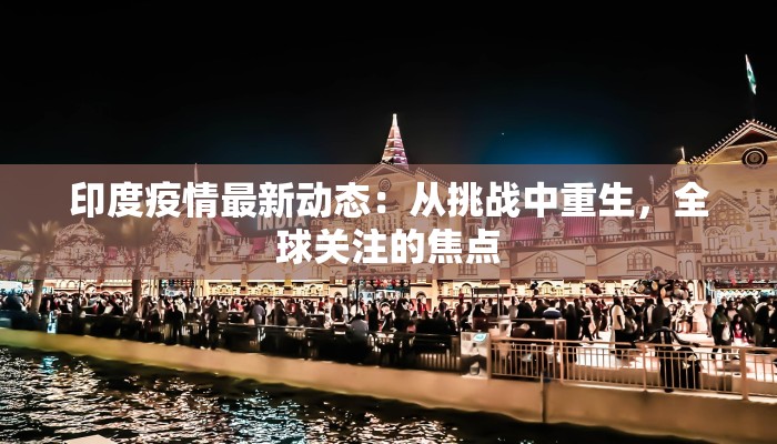 印度疫情最新动态：从挑战中重生，全球关注的焦点