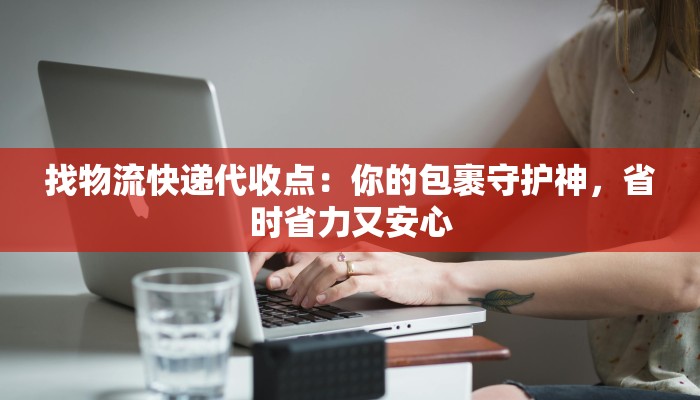 找物流快递代收点：你的包裹守护神，省时省力又安心