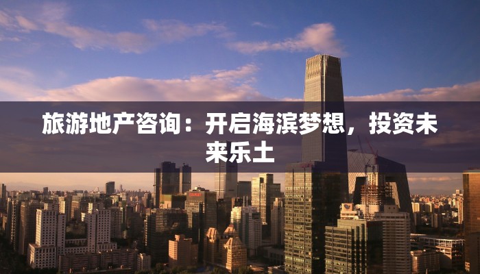 旅游地产咨询：开启海滨梦想，投资未来乐土