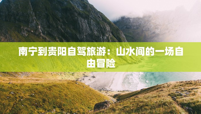 南宁到贵阳自驾旅游：山水间的一场自由冒险