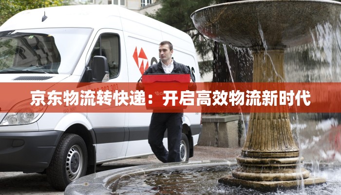 京东物流转快递：开启高效物流新时代